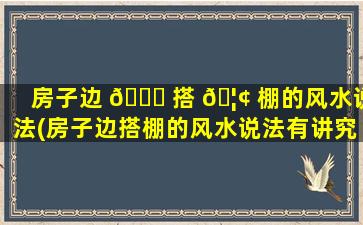 房子边 🐒 搭 🦢 棚的风水说法(房子边搭棚的风水说法有讲究吗)